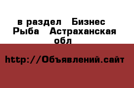  в раздел : Бизнес » Рыба . Астраханская обл.